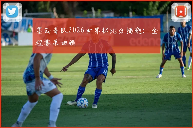 墨西哥队2026世界杯比分揭晓:全程赛果回顾