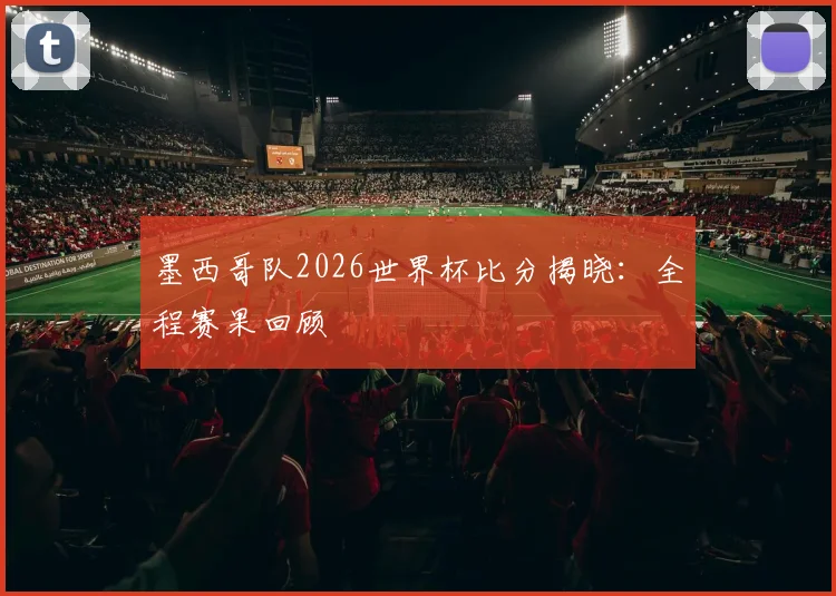 墨西哥队2026世界杯比分揭晓：全程赛果回顾