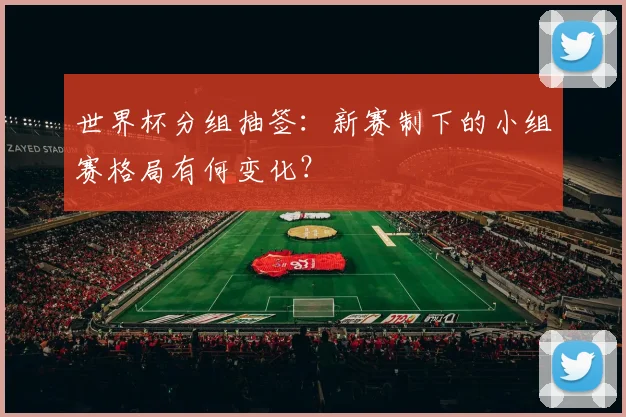 世界杯分组抽签：新赛制下的小组赛格局有何变化？