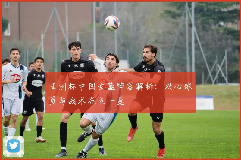 亚洲杯中国女篮阵容解析：核心球员与战术亮点一览