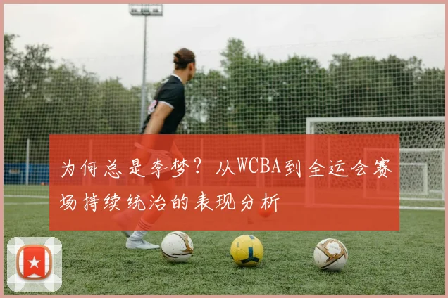为何总是李梦？从WCBA到全运会赛场持续统治的表现分析