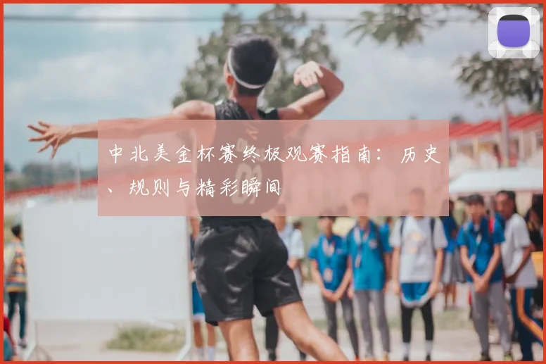中北美金杯赛终极观赛指南：历史、规则与精彩瞬间