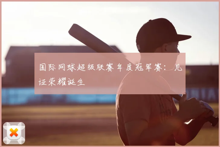 国际网球超级联赛年度冠军赛：见证荣耀诞生
