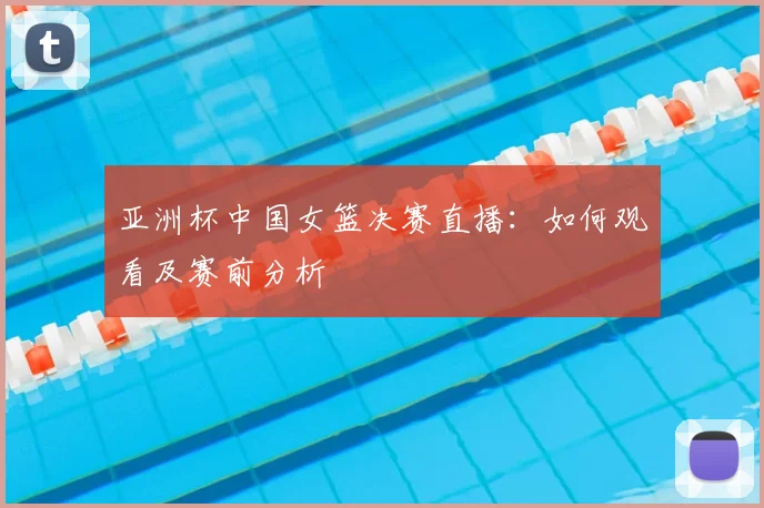 亚洲杯中国女篮决赛直播：如何观看及赛前分析