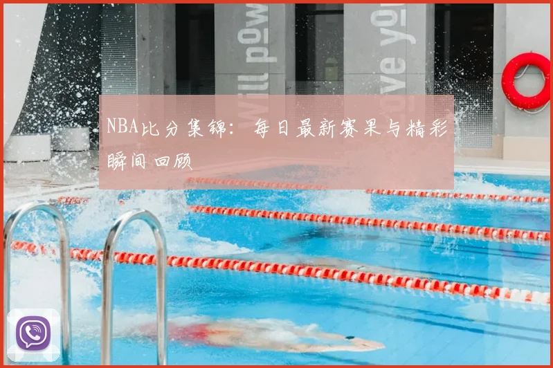 NBA比分集锦:每日最新赛果与精彩瞬间回顾