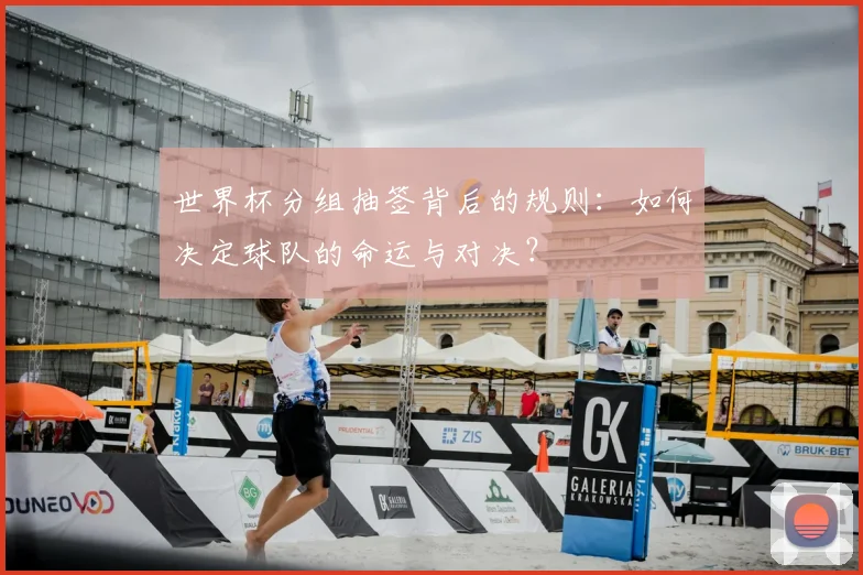 世界杯分组抽签背后的规则：如何决定球队的命运与对决？