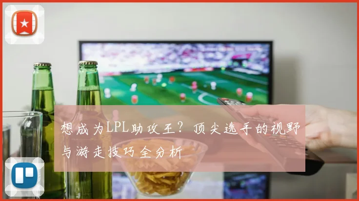 想成为LPL助攻王？顶尖选手的视野与游走技巧全分析