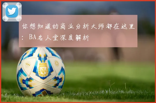 你想知道的商业分析大师都在这里：BA名人堂深度解析