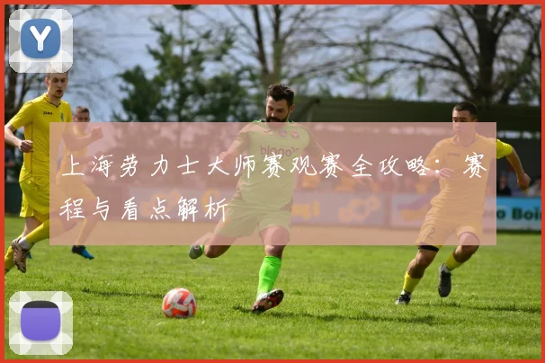 上海劳力士大师赛观赛全攻略：赛程与看点解析