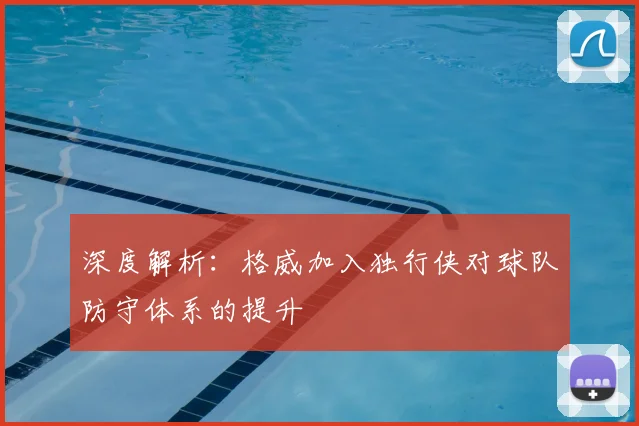 深度解析:格威加入独行侠对球队防守体系的提升
