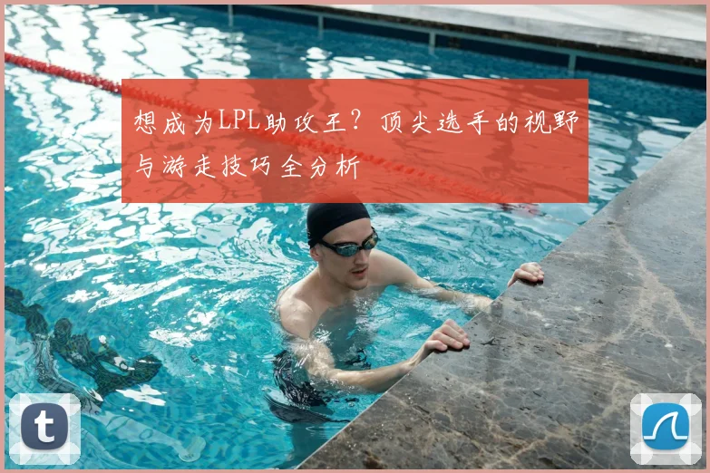 想成为LPL助攻王?顶尖选手的视野与游走技巧全分析