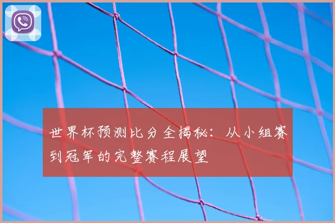 世界杯预测比分全揭秘:从小组赛到冠军的完整赛程展望