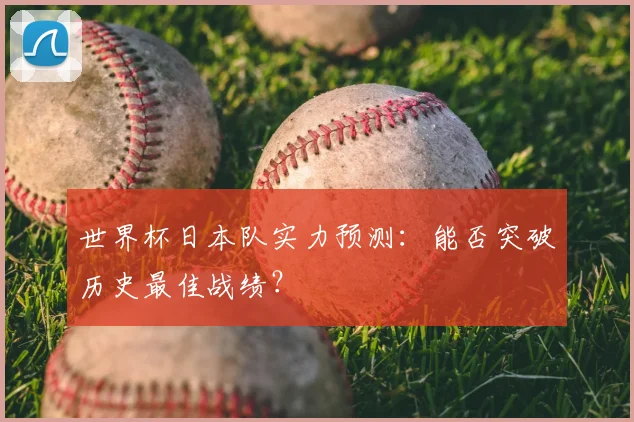 世界杯日本队实力预测：能否突破历史最佳战绩？