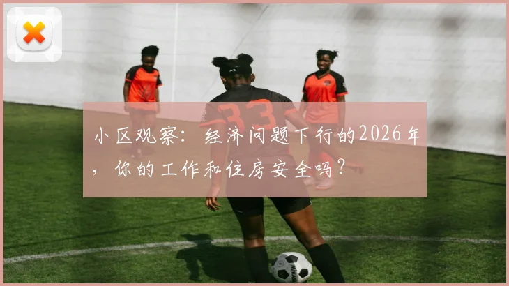 小区观察：经济问题下行的2026年，你的工作和住房安全吗？